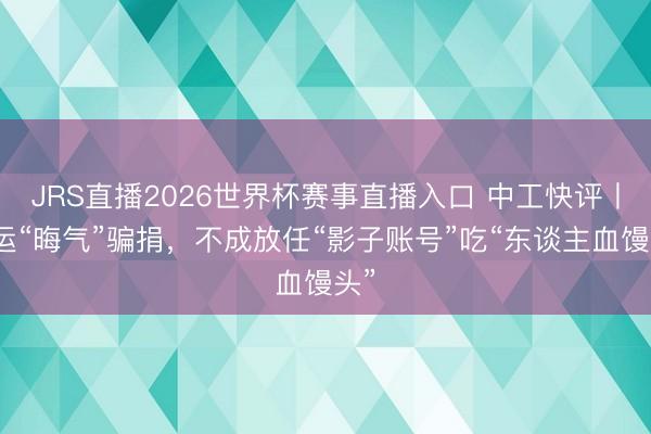 JRS直播2026世界杯赛事直播入口 中工快评丨搬运“晦气”骗捐,不成放任“影子账号”吃“东谈主血馒头”