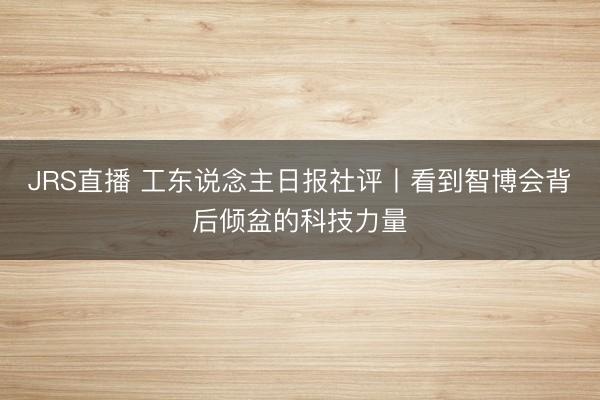 JRS直播 工东说念主日报社评丨看到智博会背后倾盆的科技力量