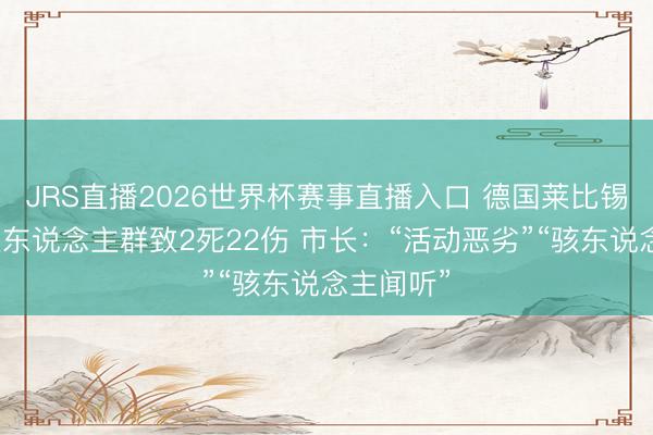 JRS直播2026世界杯赛事直播入口 德国莱比锡汽车冲撞东说念主群致2死22伤 市长:“活动恶劣”“骇东说念主闻听”