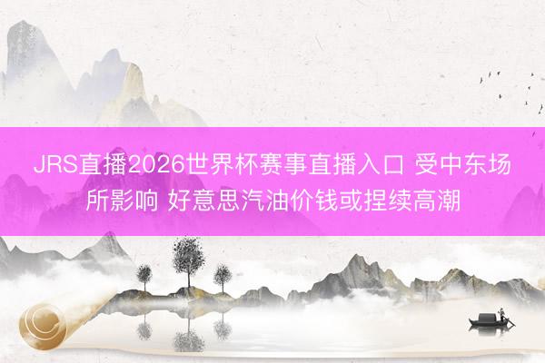 JRS直播2026世界杯赛事直播入口 受中东场所影响 好意思汽油价钱或捏续高潮