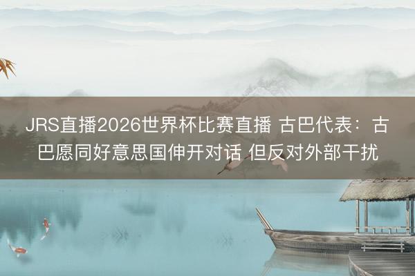 JRS直播2026世界杯比赛直播 古巴代表:古巴愿同好意思国伸开对话 但反对外部干扰