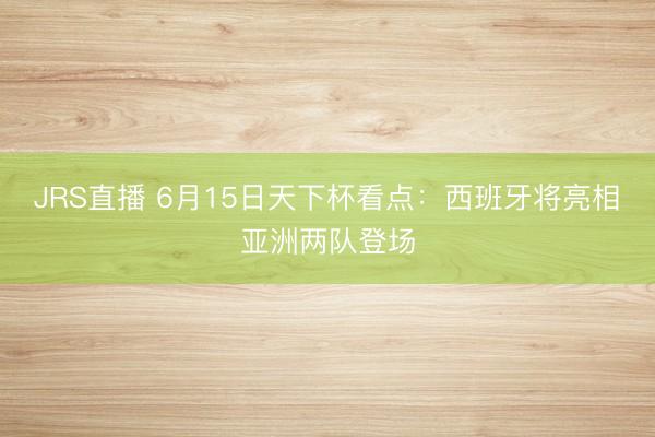 JRS直播 6月15日天下杯看点：西班牙将亮相 亚洲两队登场