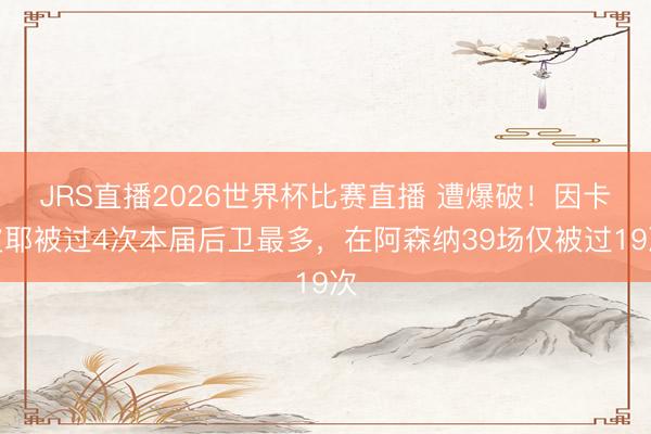 JRS直播2026世界杯比赛直播 遭爆破!因卡皮耶被过4次本届后卫最多,在阿森纳39场仅被过19次