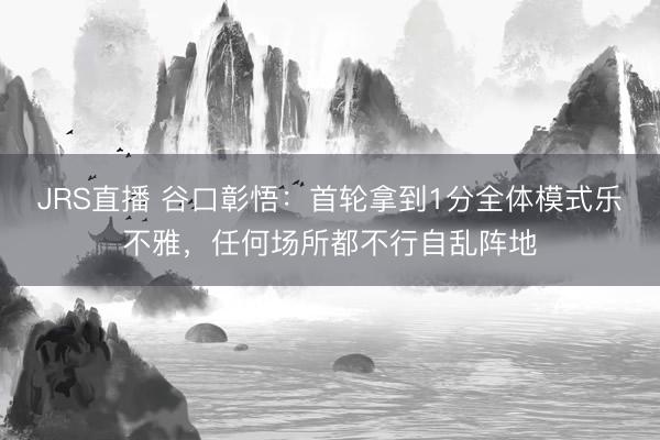 JRS直播 谷口彰悟：首轮拿到1分全体模式乐不雅，任何场所都不行自乱阵地