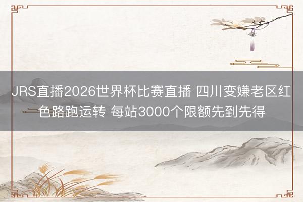 JRS直播2026世界杯比赛直播 四川变嫌老区红色路跑运转 每站3000个限额先到先得