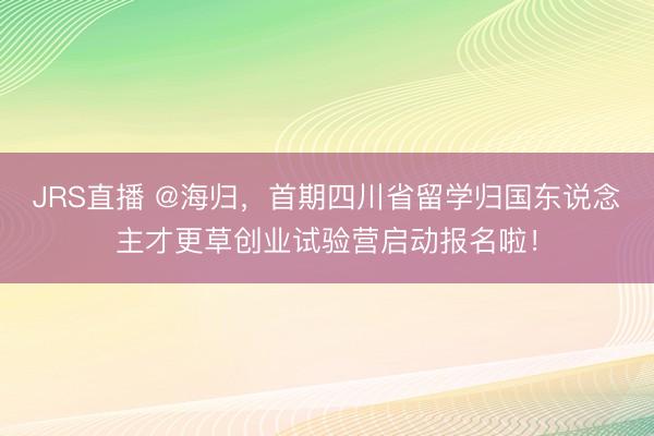 JRS直播 @海归,首期四川省留学归国东说念主才更草创业试验营启动报名啦!