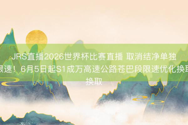 JRS直播2026世界杯比赛直播 取消结净单独限速!6月5日起S1成万高速公路苍巴段限速优化换取
