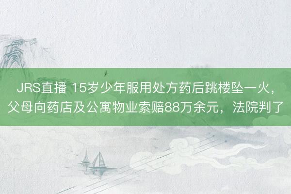 JRS直播 15岁少年服用处方药后跳楼坠一火,父母向药店及公寓物业索赔88万余元,法院判了