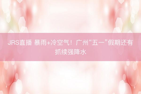 JRS直播 暴雨+冷空气!广州“五一”假期还有抓续强降水