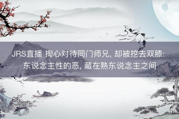 JRS直播 掏心对待同门师兄, 却被挖去双膝: 东说念主性的恶, 藏在熟东说念主之间