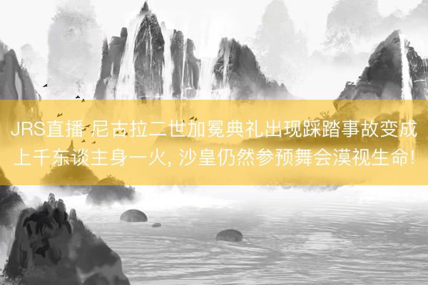 JRS直播 尼古拉二世加冕典礼出现踩踏事故变成上千东谈主身一火, 沙皇仍然参预舞会漠视生命!