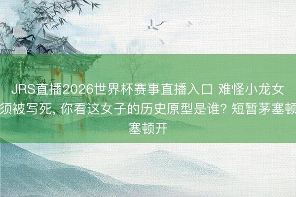 JRS直播2026世界杯赛事直播入口 难怪小龙女必须被写死， 你看这女子的历史原型是谁? 短暂茅塞顿开