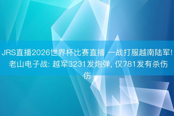 JRS直播2026世界杯比赛直播 一战打服越南陆军! 老山电子战: 越军3231发炮弹, 仅781发有杀伤