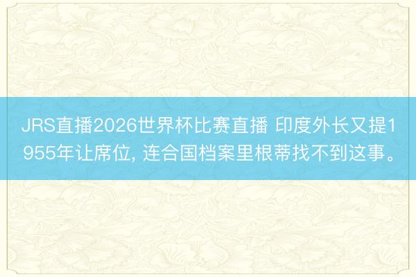 JRS直播2026世界杯比赛直播 印度外长又提1955年让席位, 连合国档案里根蒂找不到这事。
