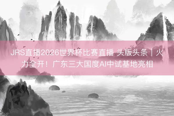 JRS直播2026世界杯比赛直播 头版头条|火力全开!广东三大国度AI中试基地亮相