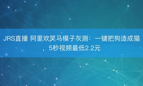 JRS直播 阿里欢笑马模子灰测：一键把狗造成猫，5秒视频最低2.2元