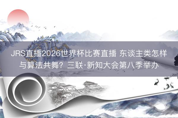 JRS直播2026世界杯比赛直播 东谈主类怎样与算法共舞?三联·新知大会第八季举办