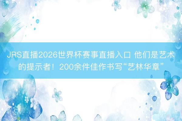 JRS直播2026世界杯赛事直播入口 他们是艺术的提示者!200余件佳作书写“艺林华章”