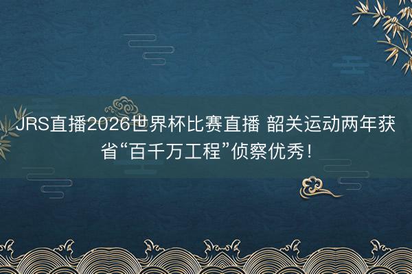 JRS直播2026世界杯比赛直播 韶关运动两年获省“百千万工程”侦察优秀!