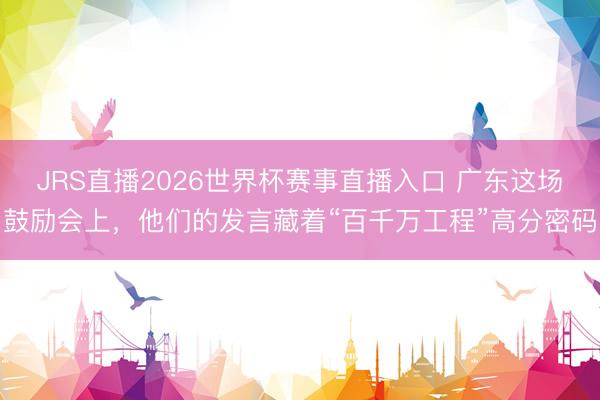 JRS直播2026世界杯赛事直播入口 广东这场鼓励会上,他们的发言藏着“百千万工程”高分密码