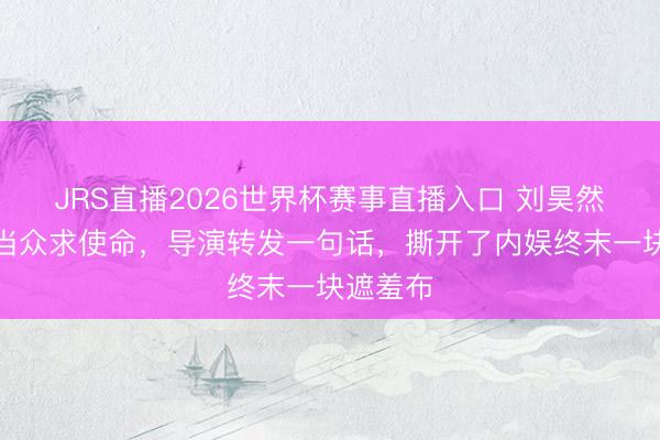JRS直播2026世界杯赛事直播入口 刘昊然董子健当众求使命,导演转发一句话,撕开了内娱终末一块遮羞布