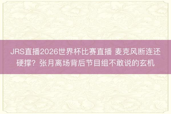 JRS直播2026世界杯比赛直播 麦克风断连还硬撑?张月离场背后节目组不敢说的玄机