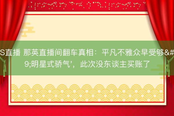 JRS直播 那英直播间翻车真相:平凡不雅众早受够'明星式骄气',此次没东谈主买账了