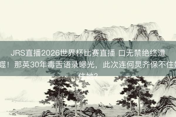 JRS直播2026世界杯比赛直播 口无禁绝终遭反噬!那英30年毒舌语录曝光,此次连何炅齐保不住她?