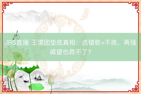 JRS直播 王濛团垫底真相:选错歌+不练,再强威望也救不了?