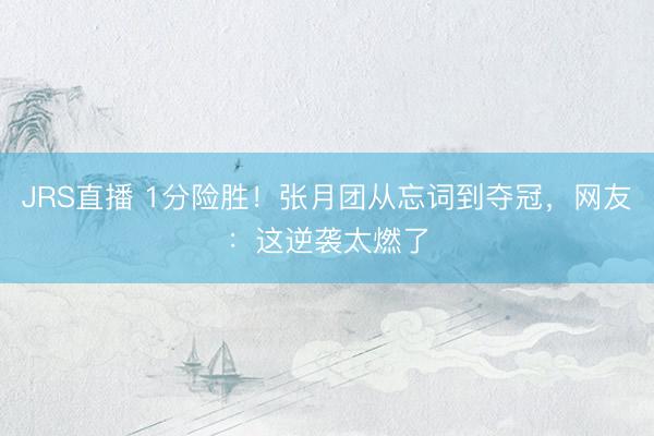 JRS直播 1分险胜!张月团从忘词到夺冠,网友:这逆袭太燃了